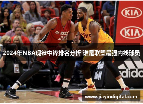 2024年NBA现役中锋排名分析 谁是联盟最强内线球员