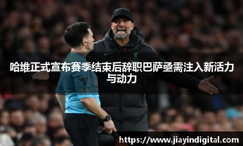 333体育哈维正式宣布赛季结束后辞职巴萨亟需注入新活力与动力